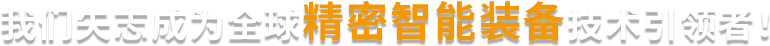 我們矢志成為全球精密智能裝備技術(shù)引領(lǐng)者!